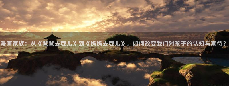 www.歪歪漫画sss：漫画家族：从《爸爸去哪儿》到《妈妈去哪儿》，如何改变我们对孩子的认知与期待？