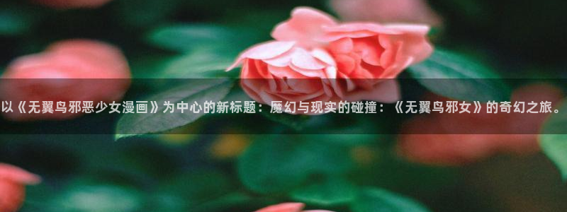 妖精动漫歪歪漫画网：以《无翼鸟邪恶少女漫画》为中心的新标题：魔幻与现实的碰撞：《无翼鸟邪女》的奇幻之旅。