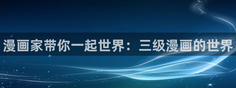 日韩歪歪漫画在线观看：漫画家带你一起世界：三级漫画的世界